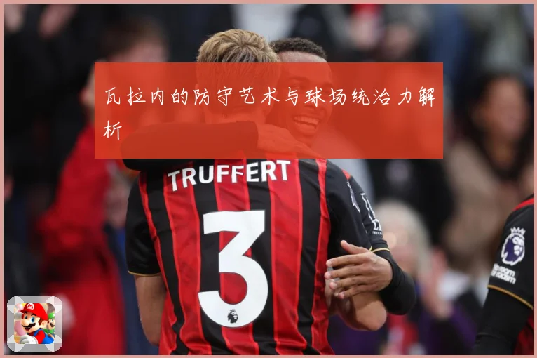瓦拉内的防守艺术与球场统治力解析