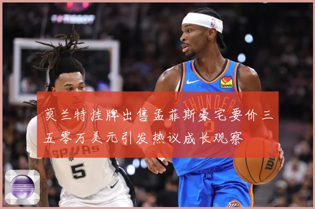 莫兰特挂牌出售孟菲斯豪宅要价三五零万美元引发热议成长观察