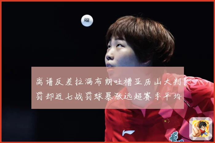 离谱反差拉满布朗吐槽亚历山大判罚却近七战罚球暴涨远超赛季平均引热议