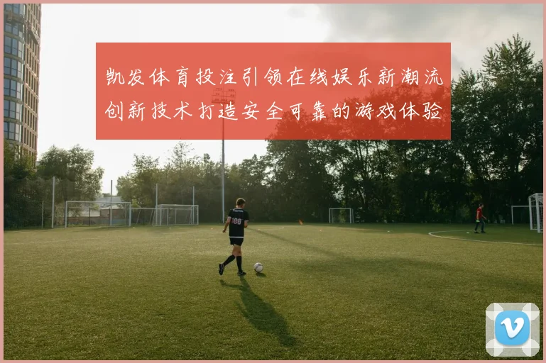 凯发体育投注引领在线娱乐新潮流创新技术打造安全可靠的游戏体验