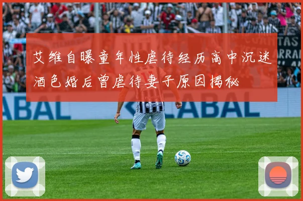 艾维自曝童年性虐待经历高中沉迷酒色婚后曾虐待妻子原因揭秘