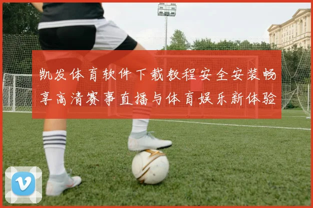 凯发体育软件下载教程安全安装畅享高清赛事直播与体育娱乐新体验