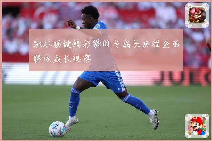 跳水杨健精彩瞬间与成长历程全面解读成长观察