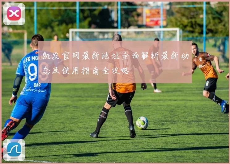 凯发官网最新地址全面解析最新动态及使用指南全攻略