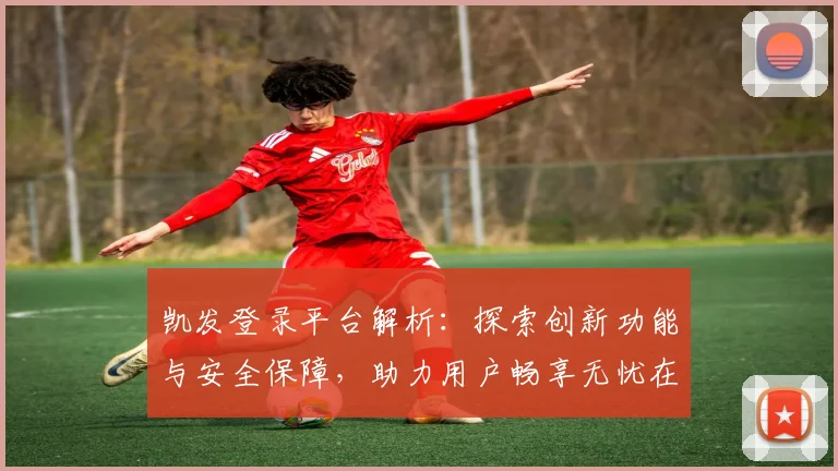 凯发登录平台解析：探索创新功能与安全保障，助力用户畅享无忧在线体验