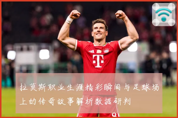 拉莫斯职业生涯精彩瞬间与足球场上的传奇故事解析数据研判