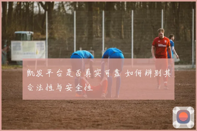 凯发平台是否真实可靠 如何辨别其合法性与安全性