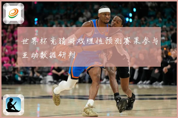 世界杯竞猜游戏理性预测赛果参与互动数据研判