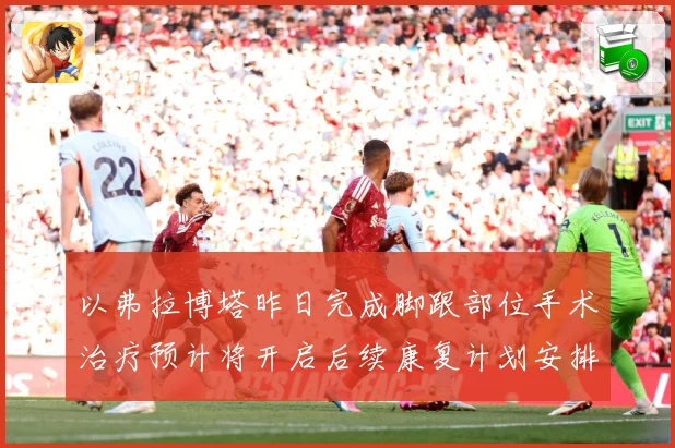 以弗拉博塔昨日完成脚跟部位手术治疗预计将开启后续康复计划安排成长观察