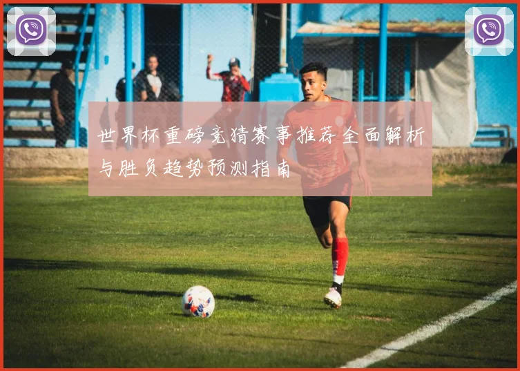 世界杯重磅竞猜赛事推荐全面解析与胜负趋势预测指南