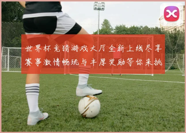 世界杯竞猜游戏大厅全新上线尽享赛事激情畅玩与丰厚奖励等你来挑战