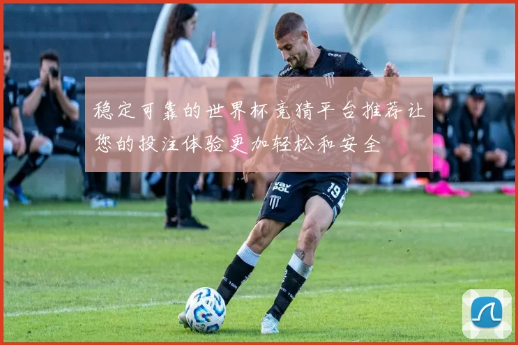 稳定可靠的世界杯竞猜平台推荐让您的投注体验更加轻松和安全