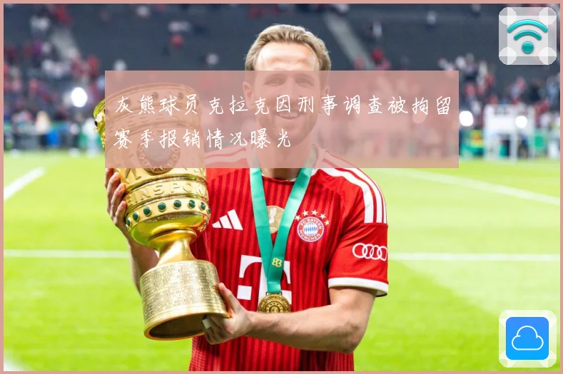 灰熊球员克拉克因刑事调查被拘留赛季报销情况曝光