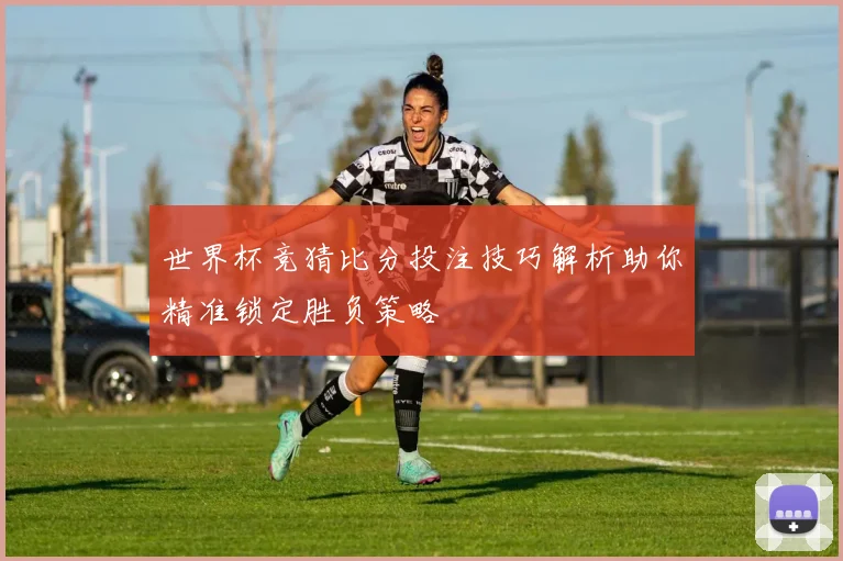世界杯竞猜比分投注技巧解析助你精准锁定胜负策略
