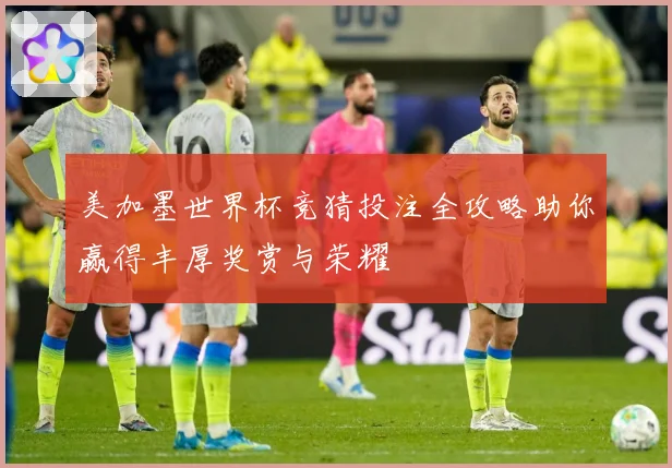 美加墨世界杯竞猜投注全攻略助你赢得丰厚奖赏与荣耀