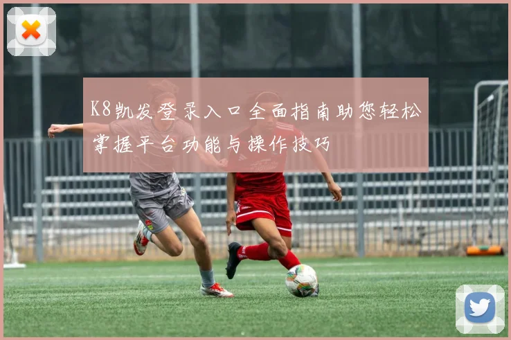 K8凯发登录入口全面指南助您轻松掌握平台功能与操作技巧