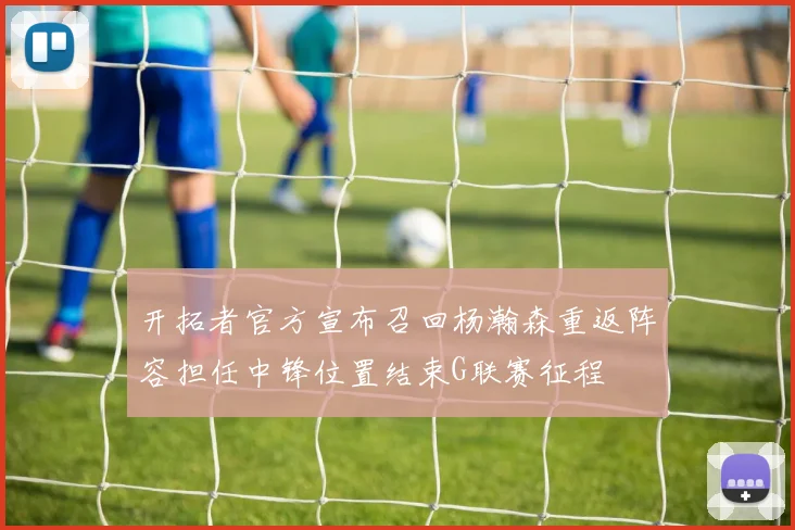 开拓者官方宣布召回杨瀚森重返阵容担任中锋位置结束G联赛征程