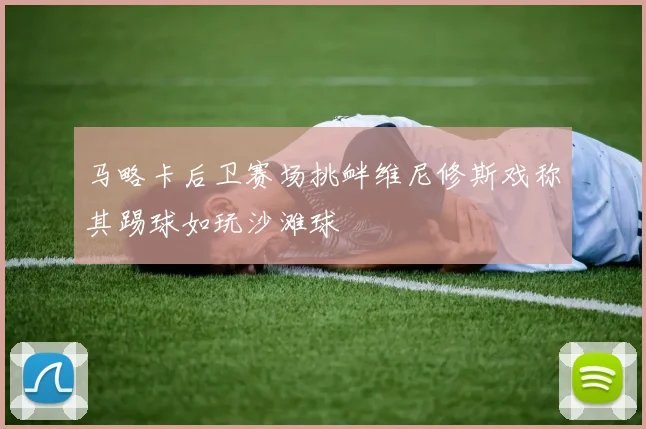 马略卡后卫赛场挑衅维尼修斯戏称其踢球如玩沙滩球