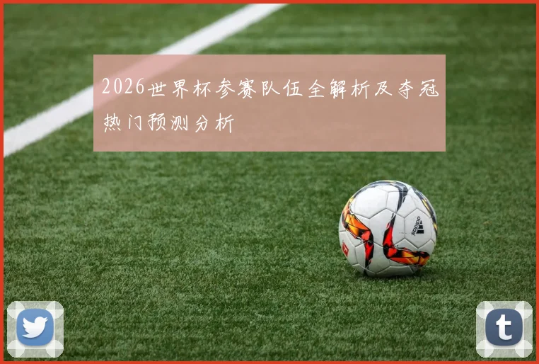 2026世界杯参赛队伍全解析及夺冠热门预测分析