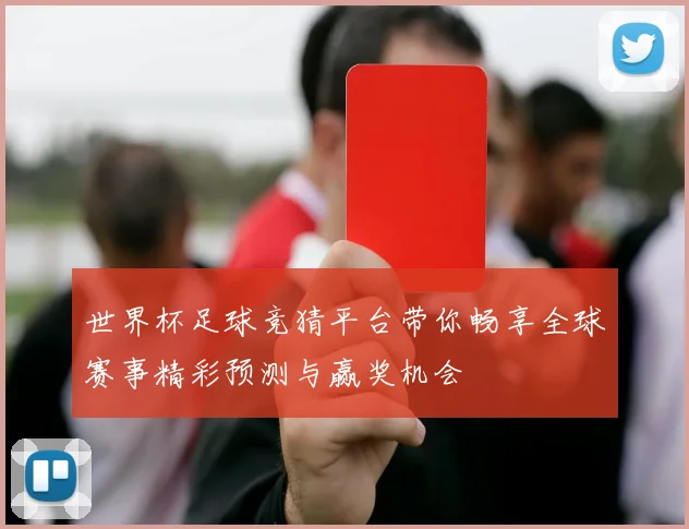 世界杯足球竞猜平台带你畅享全球赛事精彩预测与赢奖机会