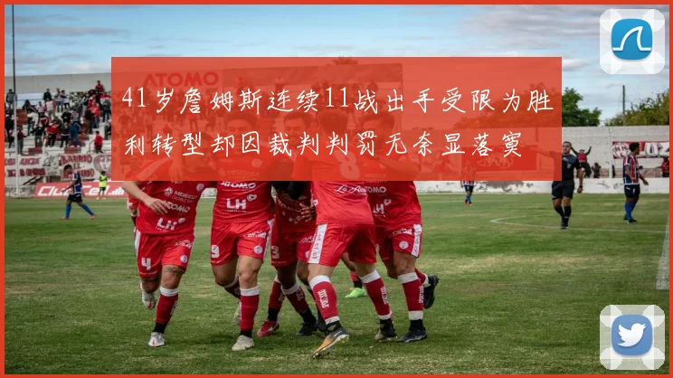 41岁詹姆斯连续11战出手受限为胜利转型却因裁判判罚无奈显落寞