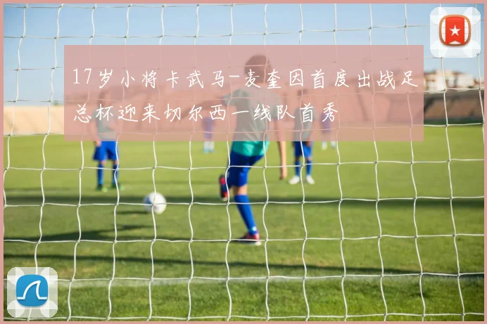 17岁小将卡武马-麦奎因首度出战足总杯迎来切尔西一线队首秀