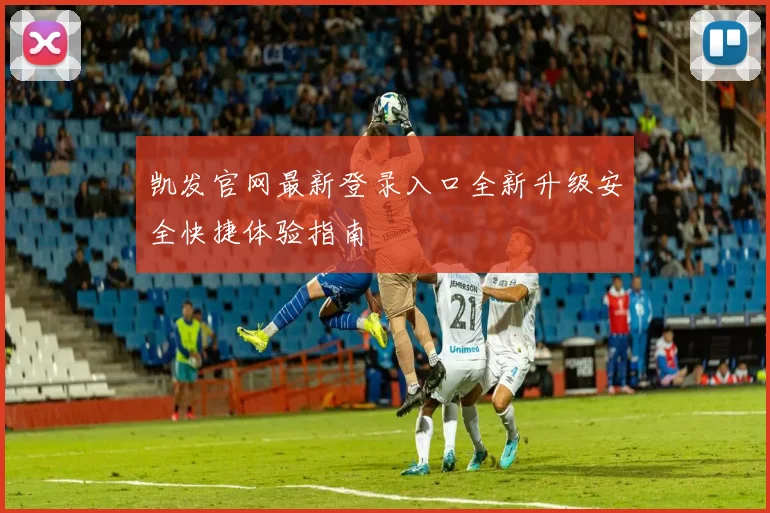 凯发官网最新登录入口全新升级安全快捷体验指南