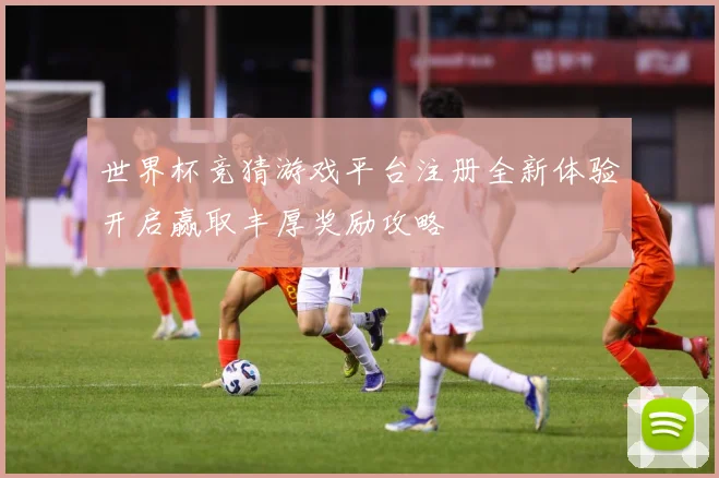 世界杯竞猜游戏平台注册全新体验开启赢取丰厚奖励攻略