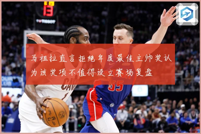马祖拉直言拒绝年度最佳主帅奖认为该奖项不值得设立赛场复盘