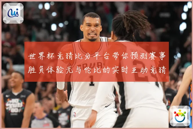 世界杯竞猜比分平台带你预测赛事胜负体验无与伦比的实时互动竞猜乐趣