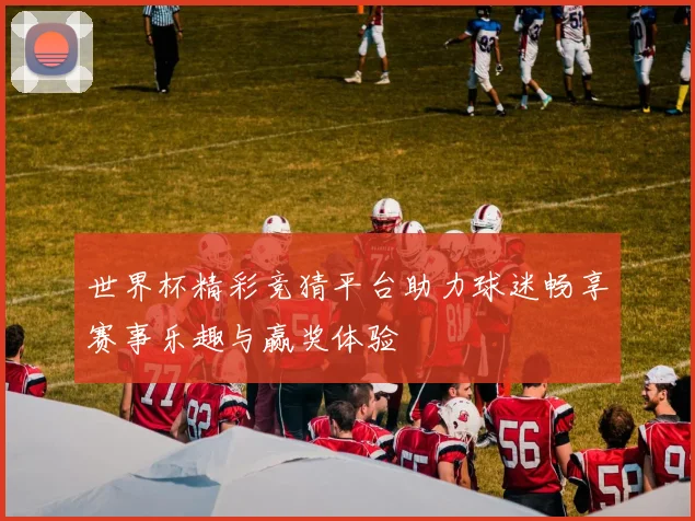 世界杯精彩竞猜平台助力球迷畅享赛事乐趣与赢奖体验