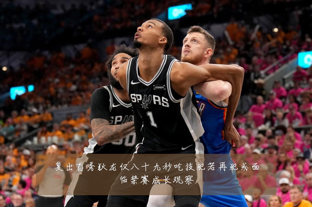 复出首秀狄龙仅八十九秒吃技犯若再犯或面临禁赛成长观察