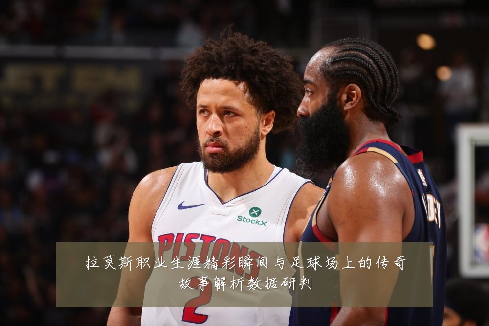 拉莫斯职业生涯精彩瞬间与足球场上的传奇故事解析数据研判