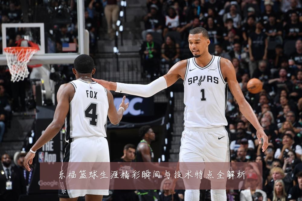 乐福篮球生涯精彩瞬间与技术特点全解析
