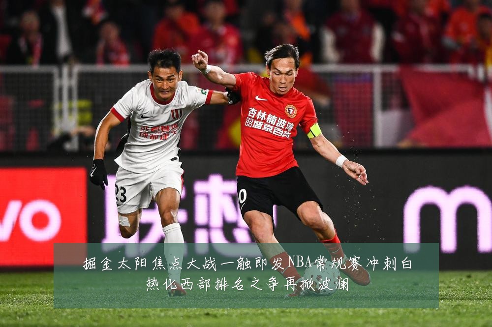 掘金太阳焦点大战一触即发NBA常规赛冲刺白热化西部排名之争再掀波澜