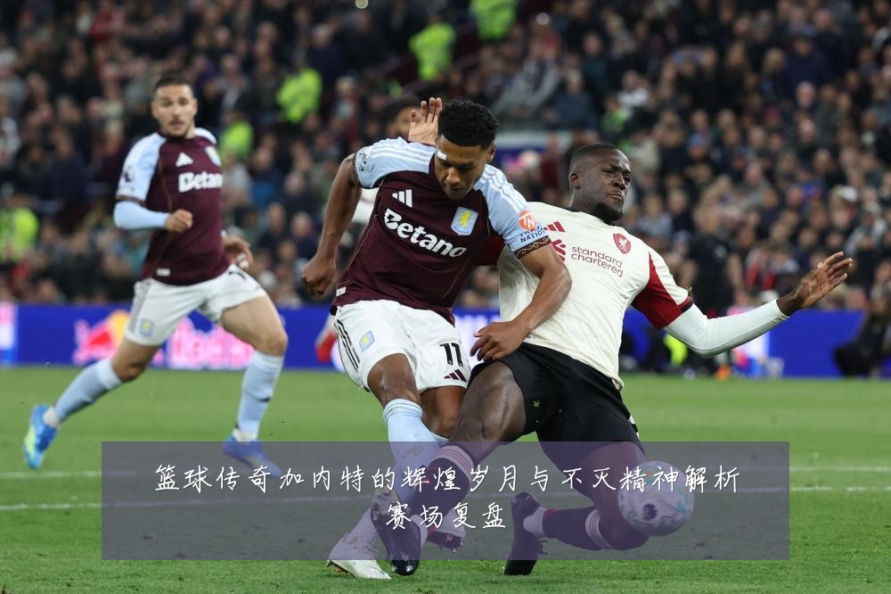 篮球传奇加内特的辉煌岁月与不灭精神解析赛场复盘