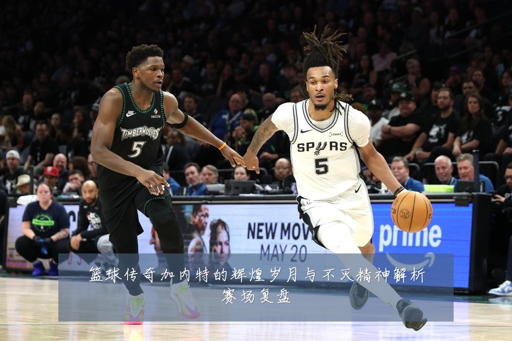 篮球传奇加内特的辉煌岁月与不灭精神解析赛场复盘