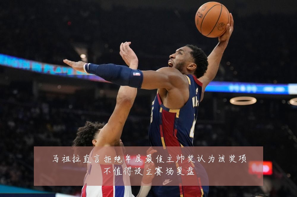 马祖拉直言拒绝年度最佳主帅奖认为该奖项不值得设立赛场复盘