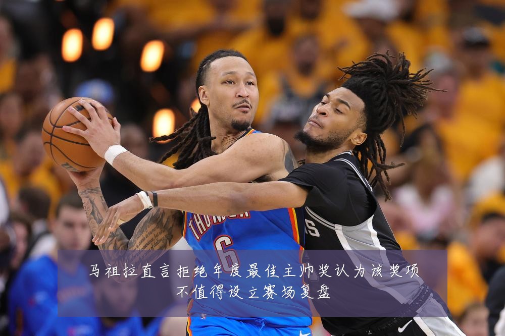 马祖拉直言拒绝年度最佳主帅奖认为该奖项不值得设立赛场复盘